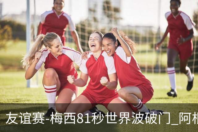 友谊赛-梅西81秒世界波破门 阿根廷2-0澳大利亚